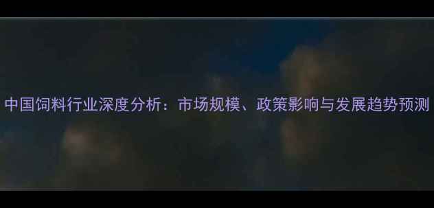 图片 中国饲料行业深度分析：市场规模、政策影响与发展趋势预测