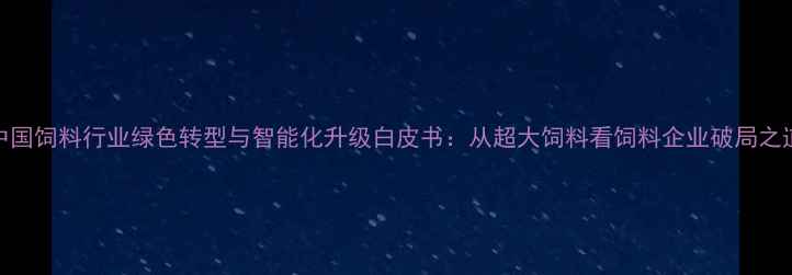 图片 中国饲料行业绿色转型与智能化升级白皮书：从超大饲料看饲料企业破局之道