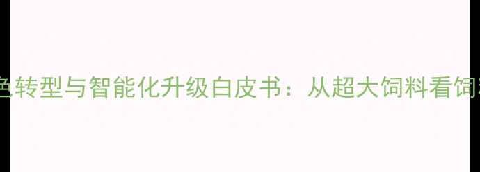 图片 中国饲料行业绿色转型与智能化升级白皮书：从超大饲料看饲料企业破局之道1