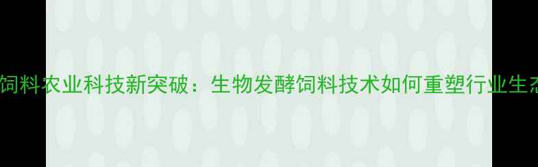 图片 中基饲料农业科技新突破：生物发酵饲料技术如何重塑行业生态？1