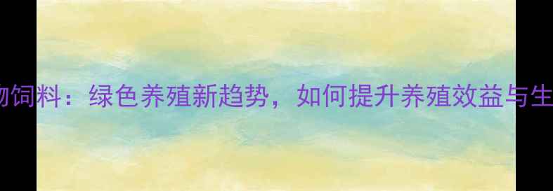图片 中草药生物饲料：绿色养殖新趋势，如何提升养殖效益与生态效益？2