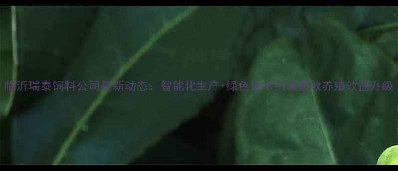 图片 临沂瑞泰饲料公司最新动态：智能化生产+绿色技术引领畜牧养殖效益升级