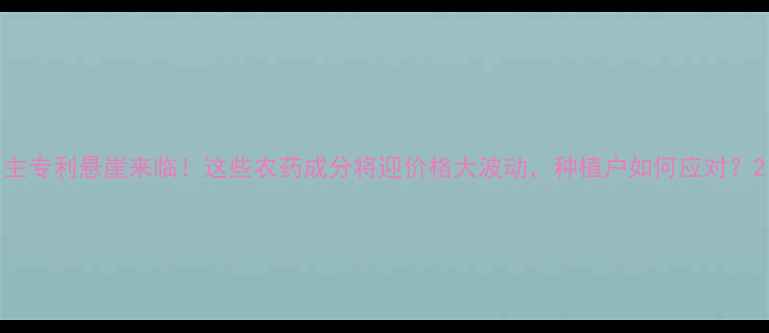 图片 主专利悬崖来临！这些农药成分将迎价格大波动，种植户如何应对？2
