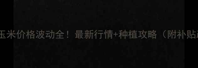 图片 主榆次玉米价格波动全！最新行情+种植攻略（附补贴政策）2