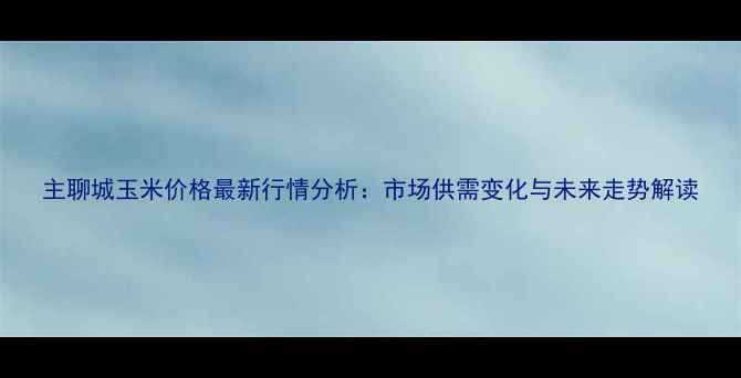 图片 主聊城玉米价格最新行情分析：市场供需变化与未来走势解读