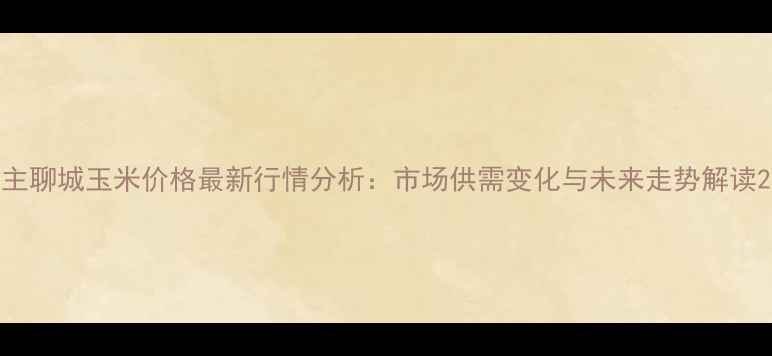 图片 主聊城玉米价格最新行情分析：市场供需变化与未来走势解读2