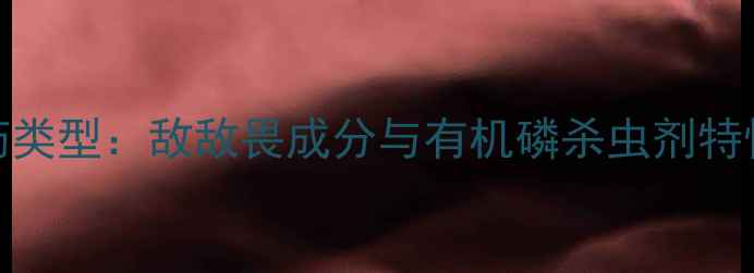 图片 乐果农药类型：敌敌畏成分与有机磷杀虫剂特性全指南