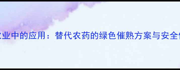图片 乙烯在农业中的应用：替代农药的绿色催熟方案与安全使用指南