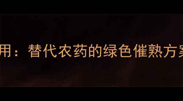 图片 乙烯在农业中的应用：替代农药的绿色催熟方案与安全使用指南2