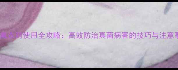 图片 乙铝氟农药使用全攻略：高效防治真菌病害的技巧与注意事项2