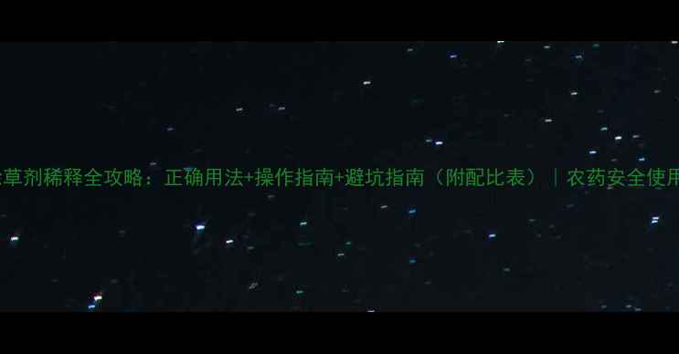 图片 乳油除草剂稀释全攻略：正确用法+操作指南+避坑指南（附配比表）｜农药安全使用手册1
