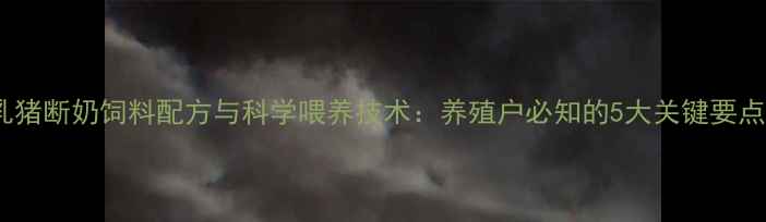 图片 乳猪断奶饲料配方与科学喂养技术：养殖户必知的5大关键要点1
