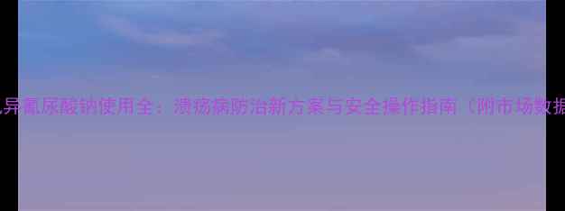 图片 二氯异氰尿酸钠使用全：溃疡病防治新方案与安全操作指南（附市场数据）1