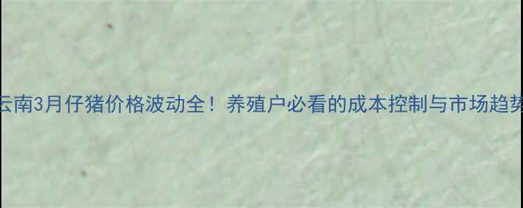 图片 云南3月仔猪价格波动全！养殖户必看的成本控制与市场趋势