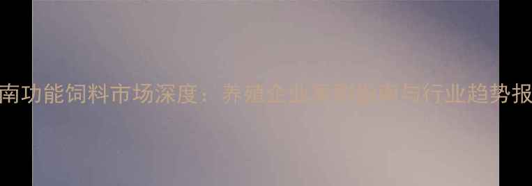图片 云南功能饲料市场深度：养殖企业采购指南与行业趋势报告