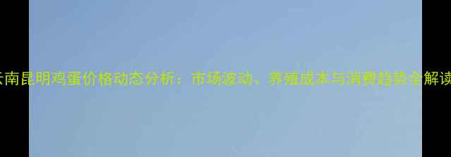 图片 云南昆明鸡蛋价格动态分析：市场波动、养殖成本与消费趋势全解读2