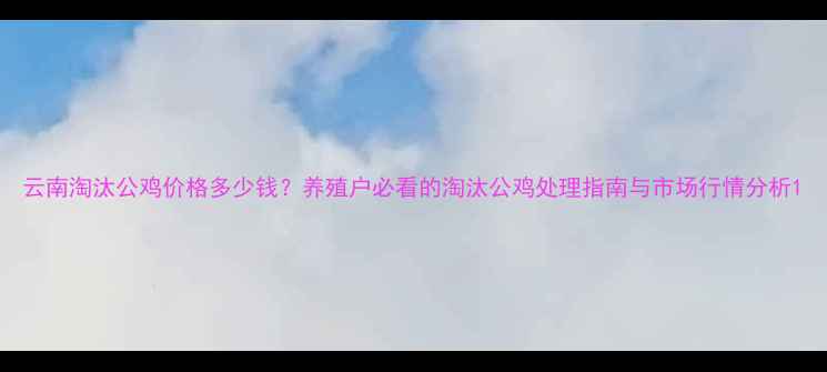 图片 云南淘汰公鸡价格多少钱？养殖户必看的淘汰公鸡处理指南与市场行情分析1