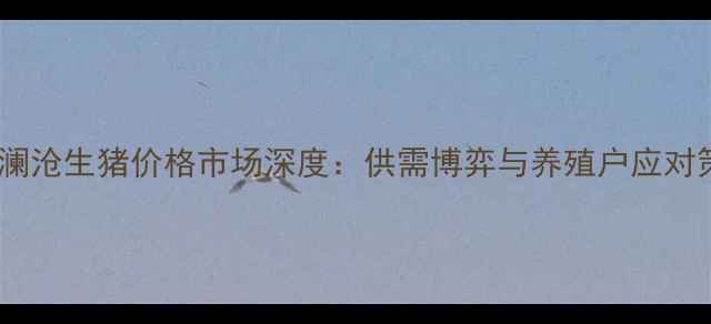 图片 云南澜沧生猪价格市场深度：供需博弈与养殖户应对策略1