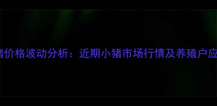 图片 云南生猪价格波动分析：近期小猪市场行情及养殖户应对策略2