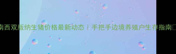 图片 云南西双版纳生猪价格最新动态｜手把手边境养殖户生存指南🐷📈