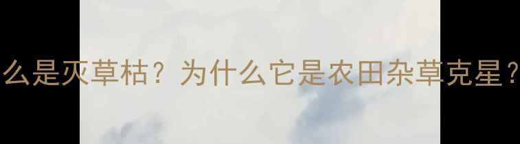 图片 什么是灭草枯？为什么它是农田杂草克星？2