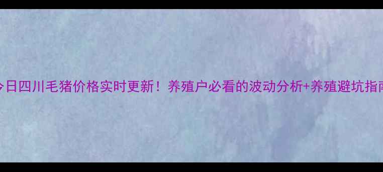 图片 今日四川毛猪价格实时更新！养殖户必看的波动分析+养殖避坑指南