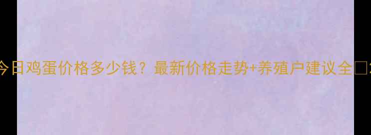 图片 今日鸡蛋价格多少钱？最新价格走势+养殖户建议全🥚2