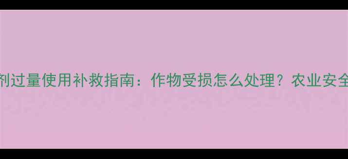 图片 仲丁灵除草剂过量使用补救指南：作物受损怎么处理？农业安全使用全攻略