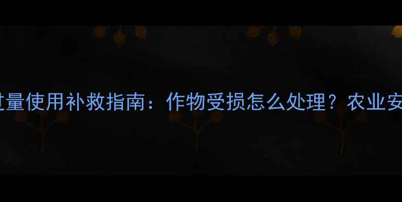 图片 仲丁灵除草剂过量使用补救指南：作物受损怎么处理？农业安全使用全攻略1