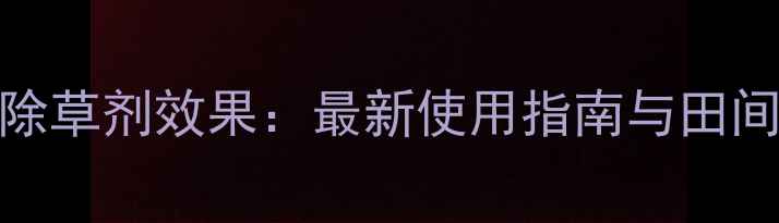 图片 伞科防阔除草剂效果：最新使用指南与田间实测对比