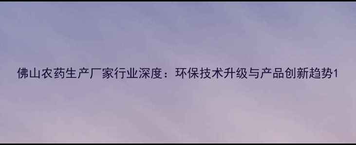 图片 佛山农药生产厂家行业深度：环保技术升级与产品创新趋势1