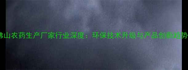 图片 佛山农药生产厂家行业深度：环保技术升级与产品创新趋势2