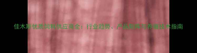 图片 佳木斯优质饲料供应商全：行业趋势、产品矩阵与养殖技术指南