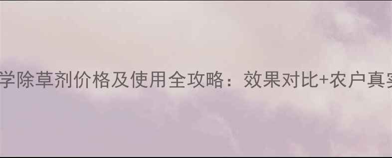 图片 侨昌化学除草剂价格及使用全攻略：效果对比+农户真实反馈2