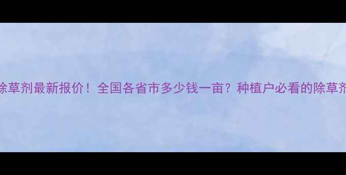 图片 侨昌化学除草剂最新报价！全国各省市多少钱一亩？种植户必看的除草剂省钱指南