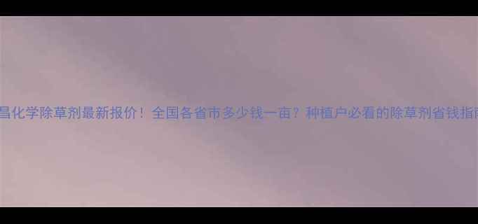 图片 侨昌化学除草剂最新报价！全国各省市多少钱一亩？种植户必看的除草剂省钱指南2