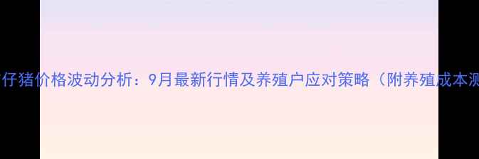 图片 保定市仔猪价格波动分析：9月最新行情及养殖户应对策略（附养殖成本测算）2