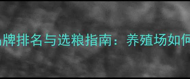 图片 保育王饲料十大品牌排名与选粮指南：养殖场如何科学选料促生长1