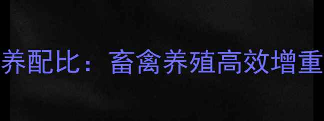 图片 保育饲料配方与营养配比：畜禽养殖高效增重关键全价饲料方案