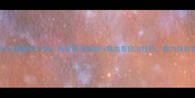 图片 信发农药360全流程解决方案：科学用药指南与病虫害防治技巧，助力绿色农业高效发展