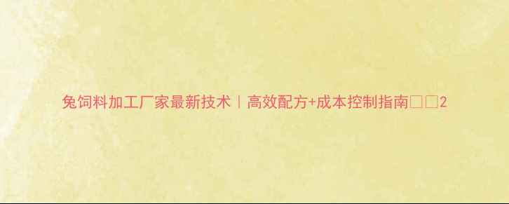 图片 兔饲料加工厂家最新技术｜高效配方+成本控制指南🐇✨2