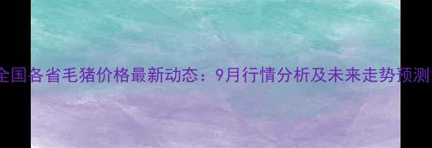 图片 全国各省毛猪价格最新动态：9月行情分析及未来走势预测1