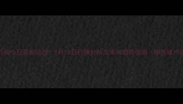 图片 全国生猪价格今日最新动态！8月18日行情分析及未来趋势预测（附养殖户应对策略）