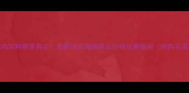 图片 全国鸡饲料哪里有卖？最新供应商推荐及价格优惠指南（附购买渠道）
