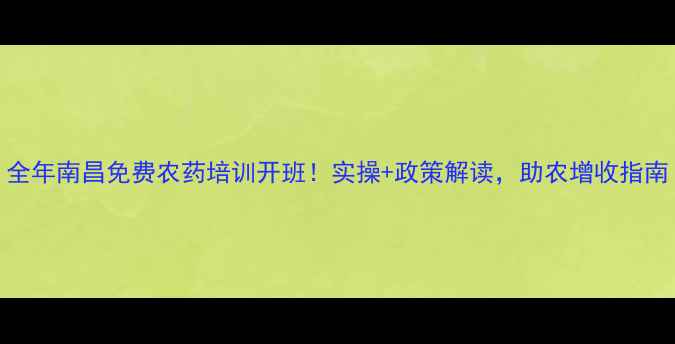 图片 全年南昌免费农药培训开班！实操+政策解读，助农增收指南