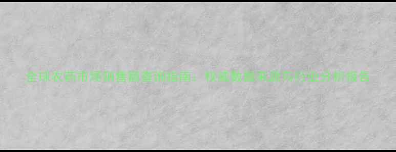 图片 全球农药市场销售额查询指南：权威数据来源与行业分析报告