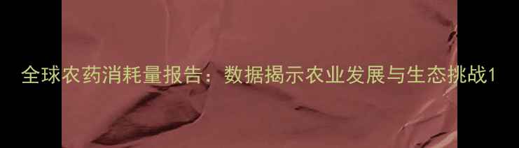 图片 全球农药消耗量报告：数据揭示农业发展与生态挑战1
