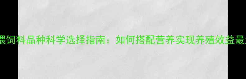 图片 公司饲喂饲料品种科学选择指南：如何搭配营养实现养殖效益最大化？1