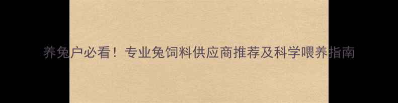 图片 养兔户必看！专业兔饲料供应商推荐及科学喂养指南