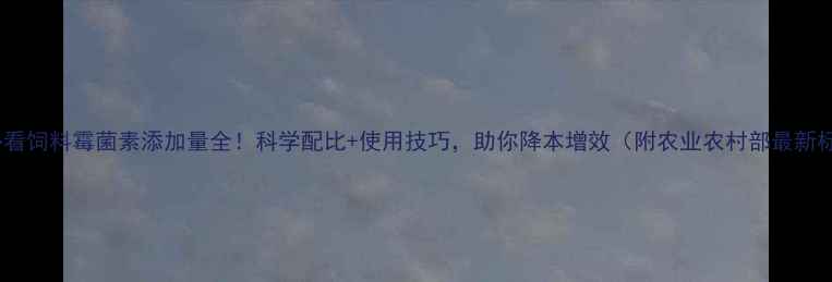 图片 养殖必看饲料霉菌素添加量全！科学配比+使用技巧，助你降本增效（附农业农村部最新标准）2